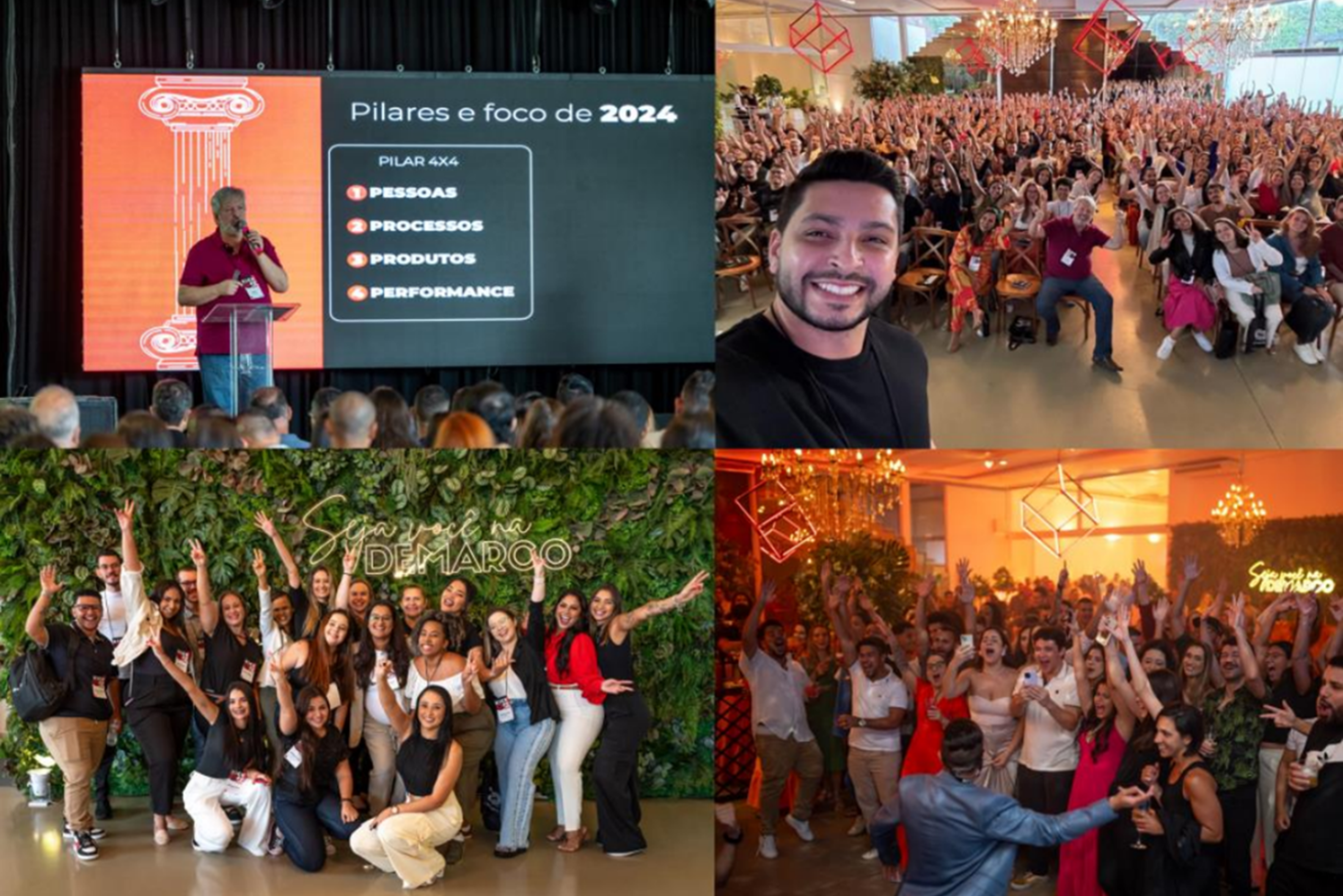 A imagem contém quatro fotografias diferentes:


                            Canto superior esquerdo: Um homem de cabelo grisalho, camiseta vermelha e calça azul está em um palco fazendo uma apresentação ao lado de uma tela que exibe os Pilares e foco de 2024. Os pilares destacados são: Pessoas, Processos, Produtos e Performance, com o título Pilar 4x4. O cenário é um evento corporativo, e a plateia está prestando atenção à apresentação.
                            
                            
                            Canto superior direito: Um homem de camiseta preta está tirando uma selfie em um salão grande e cheio de pessoas ao fundo. O ambiente está decorado com uma iluminação sofisticada e formas geométricas penduradas no teto. As pessoas ao fundo estão sorrindo e levantando as mãos, em um momento de celebração.
                            
                            
                            Canto inferior esquerdo: Um grupo de pessoas posando para uma foto em frente a uma parede decorada com plantas. Há uma placa que diz SEJA VOCÊ NA DEMARCO, sugerindo que o evento está relacionado à empresa Demarco. Todos na foto estão sorrindo e levantando os braços.
                            
                            
                            Canto inferior direito: Um grupo grande de pessoas está reunido em um salão, todas com os braços levantados e em comemoração. O ambiente é festivo, com luzes quentes e decoração moderna, similar ao da fotografia do canto superior direito.